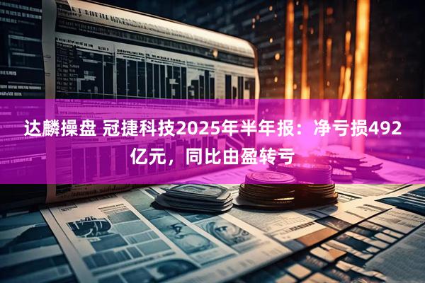 达麟操盘 冠捷科技2025年半年报：净亏损492亿元，同比由盈转亏