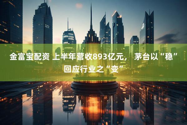 金富宝配资 上半年营收893亿元， 茅台以“稳”回应行业之“变”