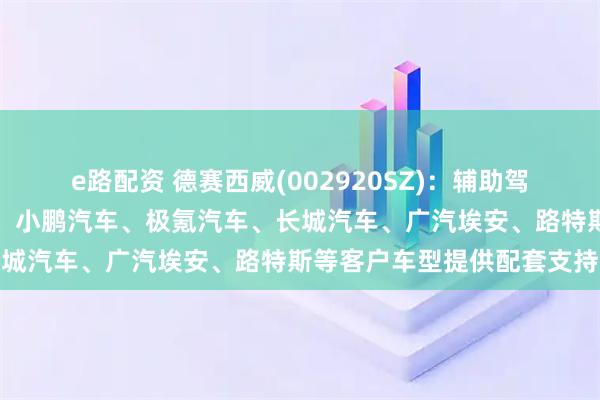 e路配资 德赛西威(002920SZ)：辅助驾驶域控产品已为理想汽车、小鹏汽车、极氪汽车、长城汽车、广汽埃安、路特斯等客户车型提供配套支持