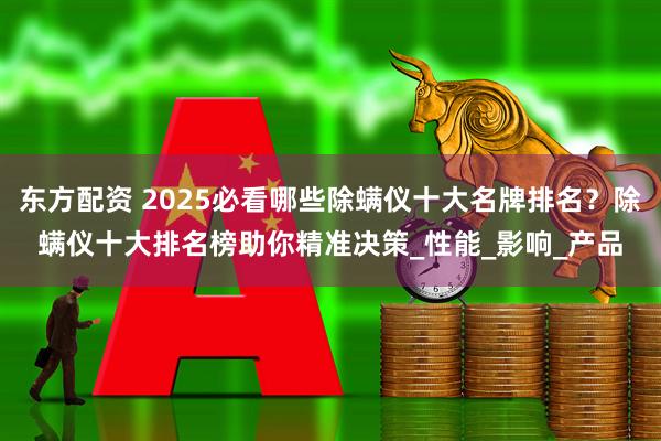 东方配资 2025必看哪些除螨仪十大名牌排名？除螨仪十大排名榜助你精准决策_性能_影响_产品