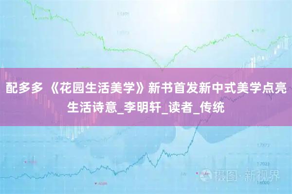 配多多 《花园生活美学》新书首发新中式美学点亮生活诗意_李明轩_读者_传统