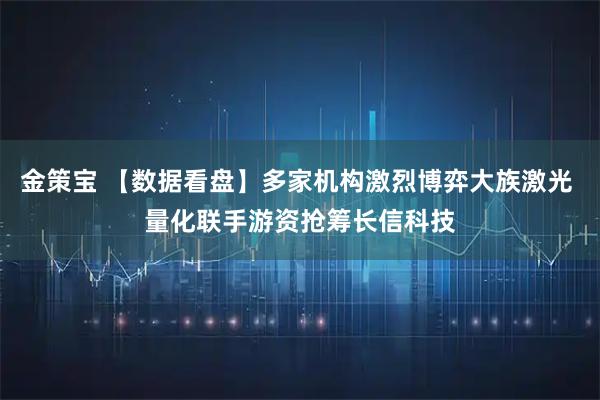 金策宝 【数据看盘】多家机构激烈博弈大族激光 量化联手游资抢筹长信科技