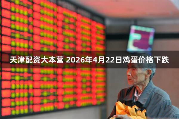 天津配资大本营 2026年4月22日鸡蛋价格下跌