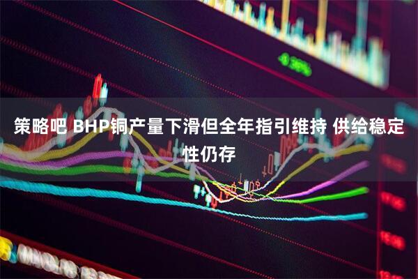 策略吧 BHP铜产量下滑但全年指引维持 供给稳定性仍存