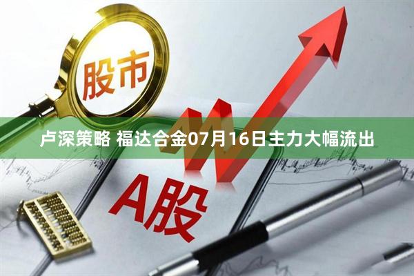 卢深策略 福达合金07月16日主力大幅流出
