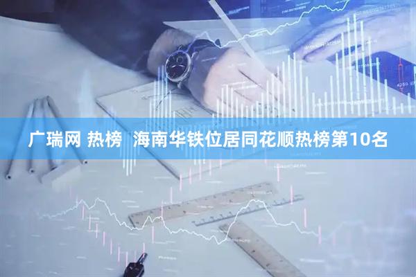 广瑞网 热榜  海南华铁位居同花顺热榜第10名