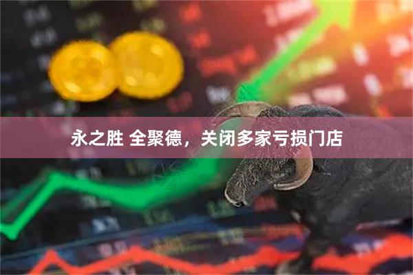 永之胜 全聚德，关闭多家亏损门店