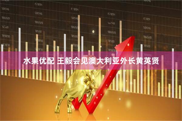 水果优配 王毅会见澳大利亚外长黄英贤
