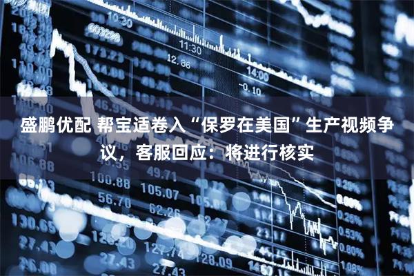 盛鹏优配 帮宝适卷入“保罗在美国”生产视频争议,客服回应:将进行核实