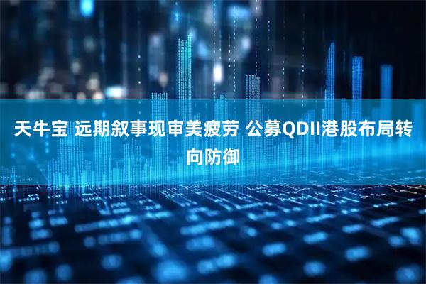 天牛宝 远期叙事现审美疲劳 公募QDII港股布局转向防御