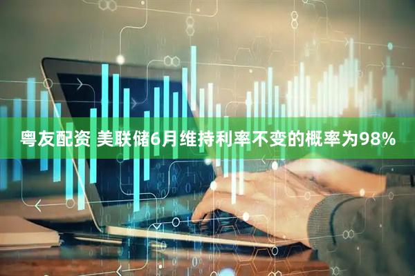 粤友配资 美联储6月维持利率不变的概率为98%