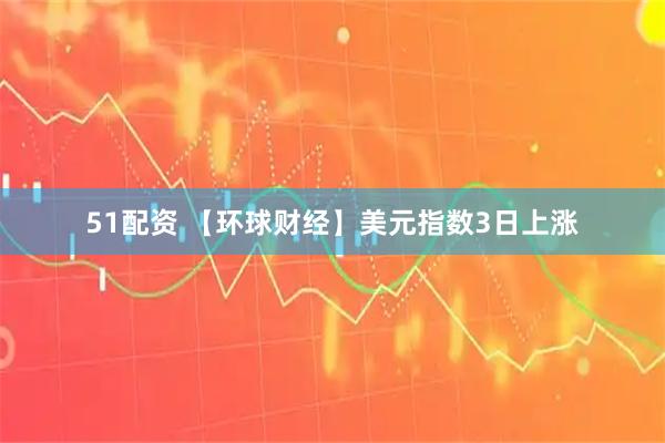 51配资 【环球财经】美元指数3日上涨