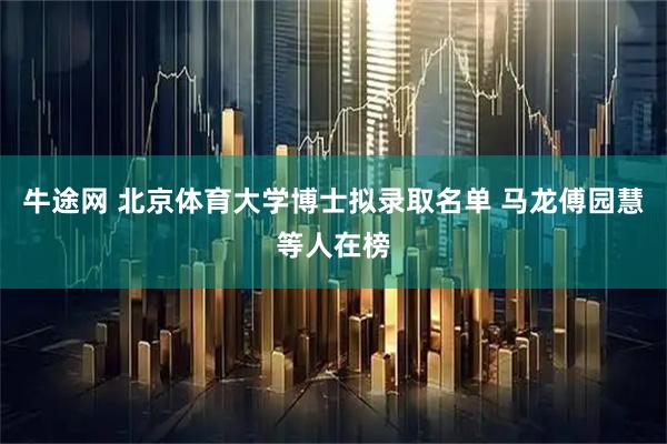 牛途网 北京体育大学博士拟录取名单 马龙傅园慧等人在榜
