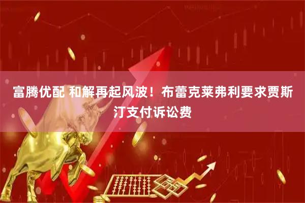 富腾优配 和解再起风波！布蕾克莱弗利要求贾斯汀支付诉讼费