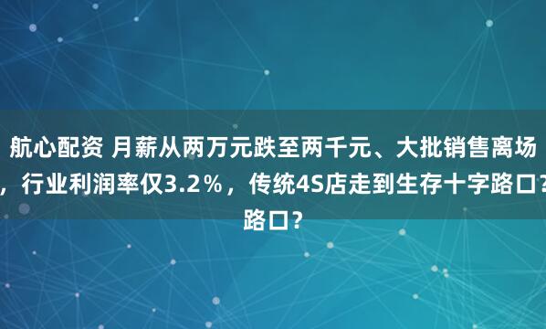 航心配资 月薪从两万元跌至两千元、大批销售离场,行业利润率仅3.2%,传统4S店走到生存十字路口?