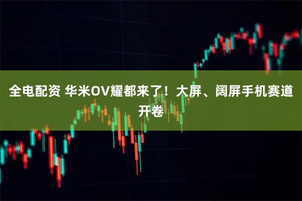 全电配资 华米OV耀都来了!大屏、阔屏手机赛道开卷