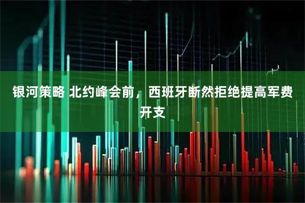 银河策略 北约峰会前，西班牙断然拒绝提高军费开支