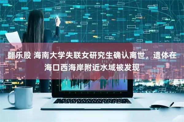 翻乐股 海南大学失联女研究生确认离世，遗体在海口西海岸附近水域被发现