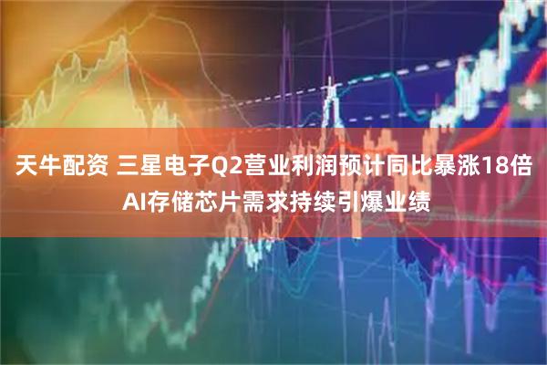 天牛配资 三星电子Q2营业利润预计同比暴涨18倍 AI存储芯片需求持续引爆业绩